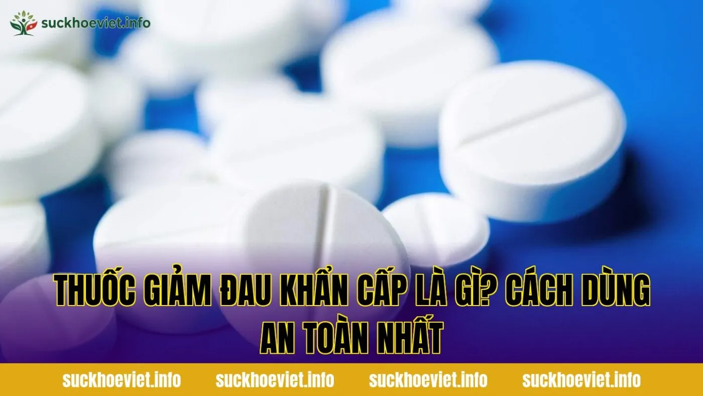 Thuốc giảm đau khẩn cấp là gì? Cách dùng an toàn nhất