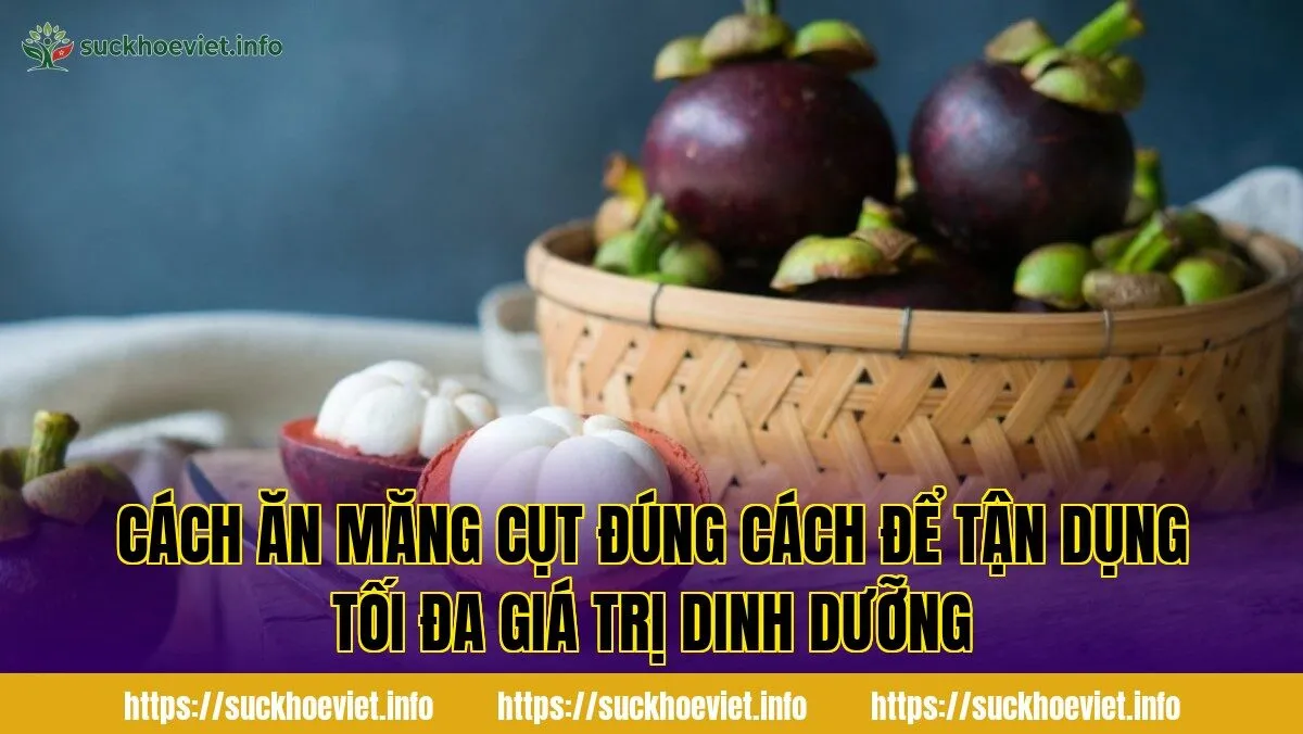 Cách ăn măng cụt đúng cách để tận dụng tối đa giá trị dinh dưỡng