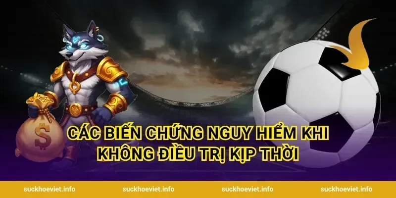 Các Biến Chứng Nguy Hiểm Khi Không Điều Trị Kịp Thời
