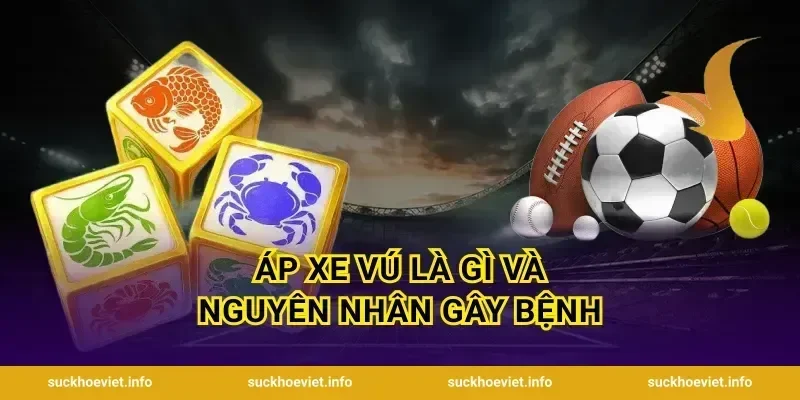 Áp Xe Vú Là Gì Và Nguyên Nhân Gây Bệnh
