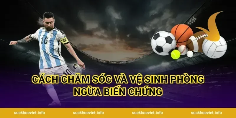 Cách chăm sóc và vệ sinh phòng ngừa biến chứng