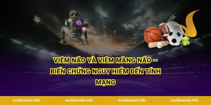 Viêm Não Và Viêm Màng Não – Biến Chứng Nguy Hiểm Đến Tính Mạng