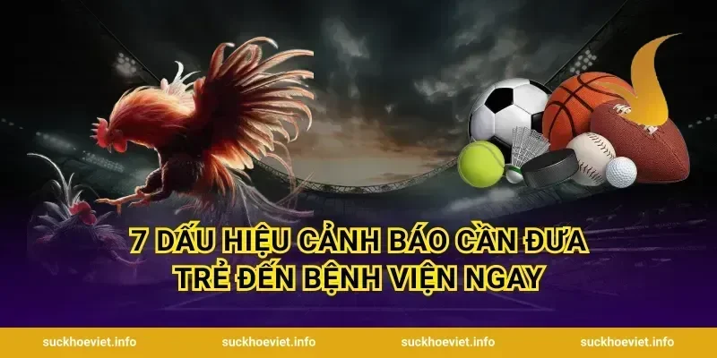 7 Dấu Hiệu Cảnh Báo Cần Đưa Trẻ Đến Bệnh Viện Ngay