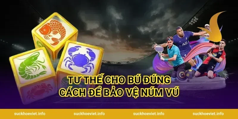 Tư thế cho bú đúng cách để bảo vệ núm vú