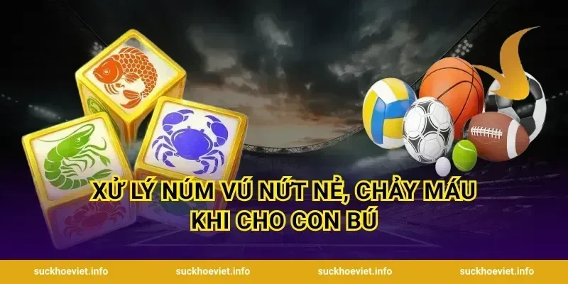 Xử lý núm vú nứt nẻ, chảy máu khi cho con bú