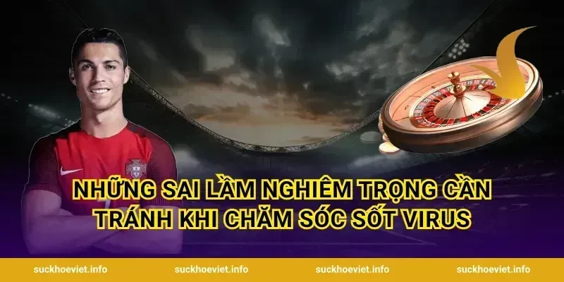 Những sai lầm nghiêm trọng cần tránh khi chăm sóc sốt virus
