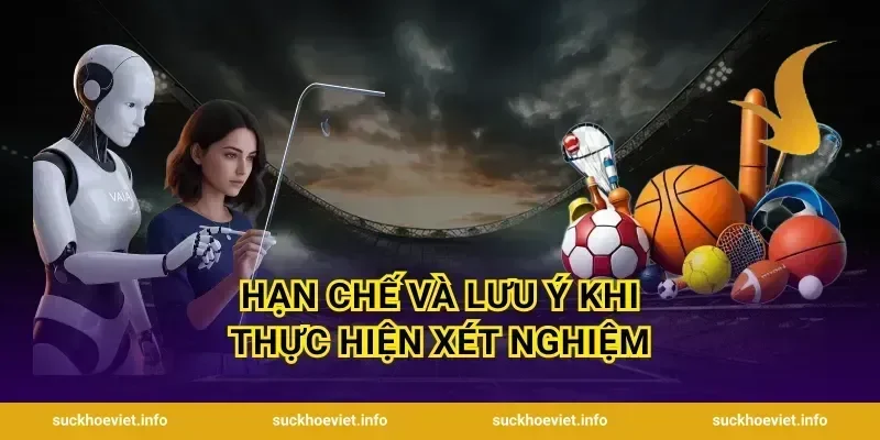 Hạn Chế Và Lưu Ý Khi Thực Hiện Xét Nghiệm