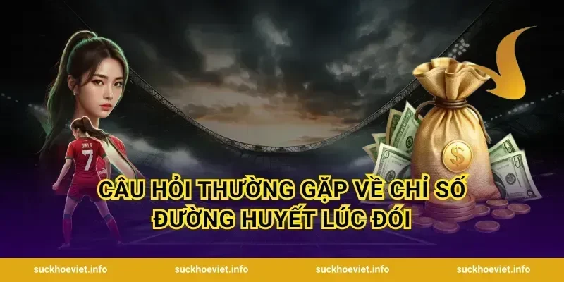 Câu hỏi thường gặp về chỉ số đường huyết lúc đói