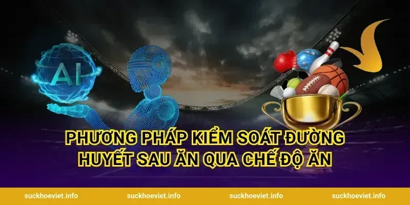 Phương Pháp Kiểm Soát Đường Huyết Sau Ăn Qua Chế Độ Ăn