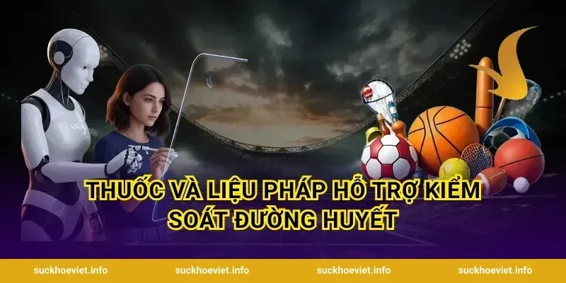 Thuốc Và Liệu Pháp Hỗ Trợ Kiểm Soát Đường Huyết