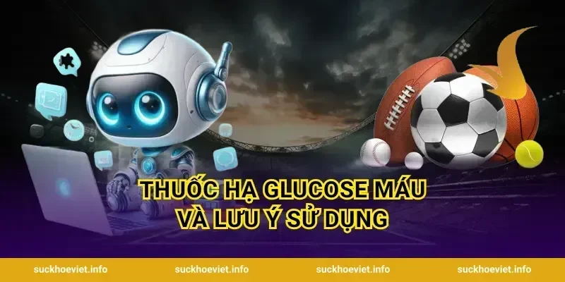 Thuốc Hạ Glucose Máu Và Lưu Ý Sử Dụng
