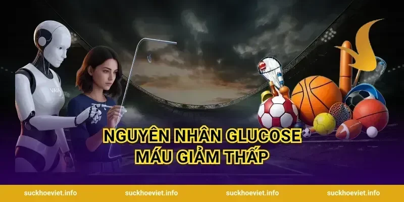 Nguyên Nhân Glucose Máu Giảm Thấp