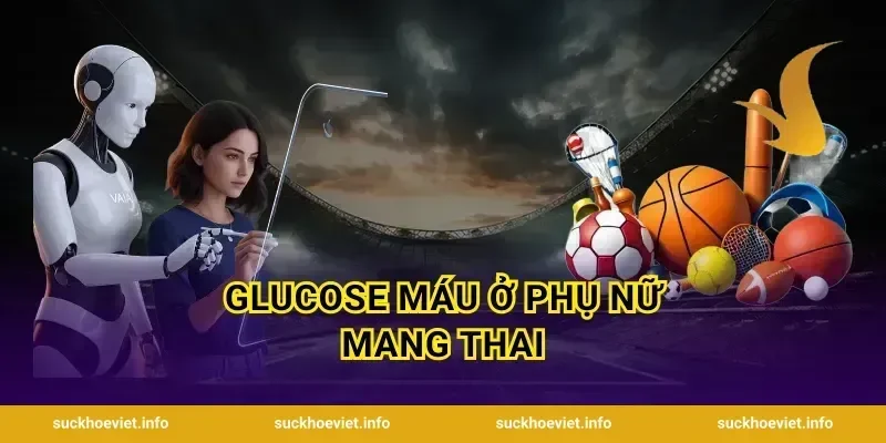 Glucose Máu Ở Phụ Nữ Mang Thai