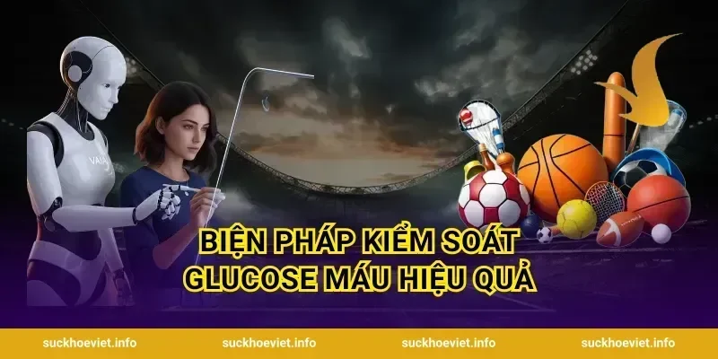 Biện Pháp Kiểm Soát Glucose Máu Hiệu Quả