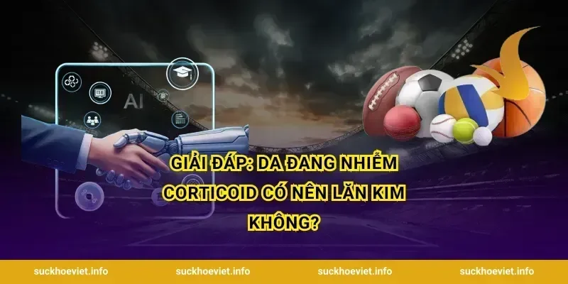 Giải đáp: Da đang nhiễm corticoid có nên lăn kim không?