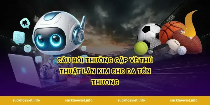 Câu hỏi thường gặp về thủ thuật lăn kim cho da tổn thương