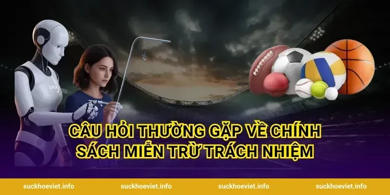 Câu hỏi thường gặp về chính sách Miễn trừ trách nhiệm