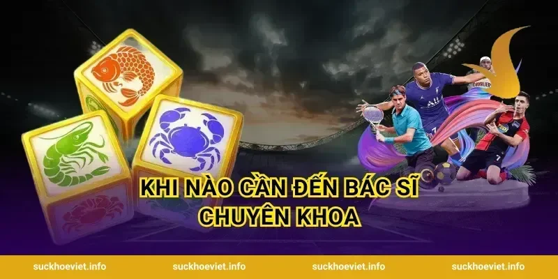 Khi nào cần đến bác sĩ chuyên khoa