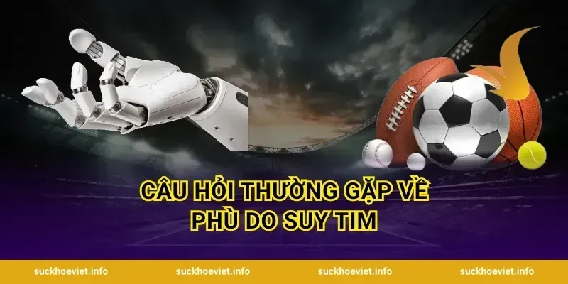 Câu Hỏi Thường Gặp Về Phù Do Suy Tim