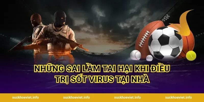 Những sai lầm tai hại khi điều trị sốt virus tại nhà
