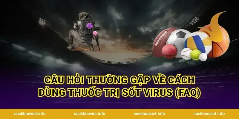 Câu hỏi thường gặp về cách dùng thuốc trị sốt virus (FAQ)