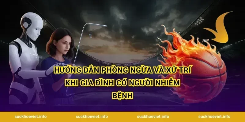 Hướng dẫn phòng ngừa và xử trí khi gia đình có người nhiễm bệnh