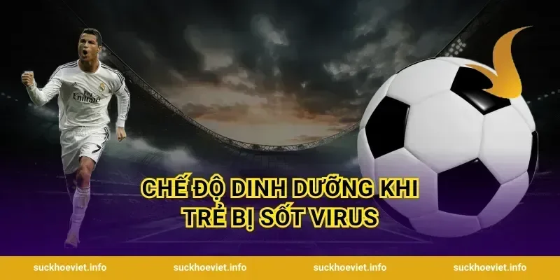 Chế Độ Dinh Dưỡng Khi Trẻ Bị Sốt Virus