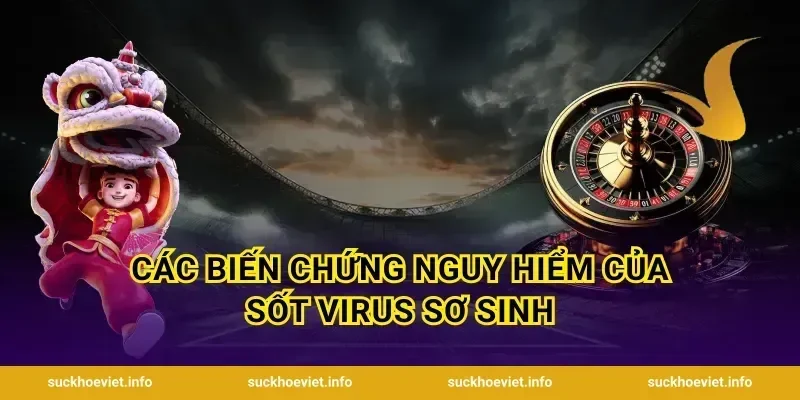 Các Biến Chứng Nguy Hiểm Của Sốt Virus Sơ Sinh