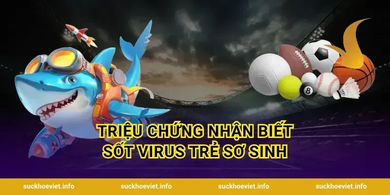 Triệu chứng nhận biết sốt virus trẻ sơ sinh