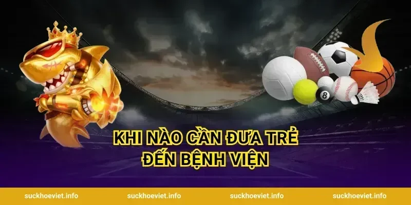 Khi nào cần đưa trẻ đến bệnh viện