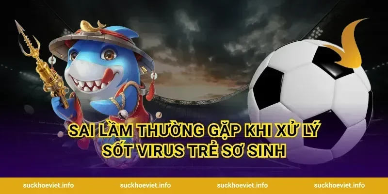 Sai lầm thường gặp khi xử lý sốt virus trẻ sơ sinh
