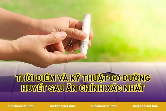 Thời điểm và kỹ thuật đo đường huyết sau ăn chính xác nhất