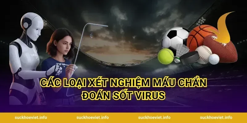 Các Loại Xét Nghiệm Máu Chẩn Đoán Sốt Virus