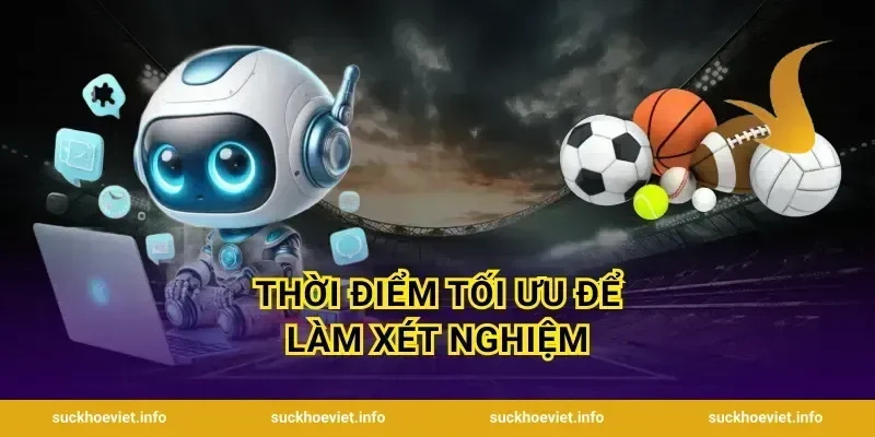 Thời Điểm Tối Ưu Để Làm Xét Nghiệm